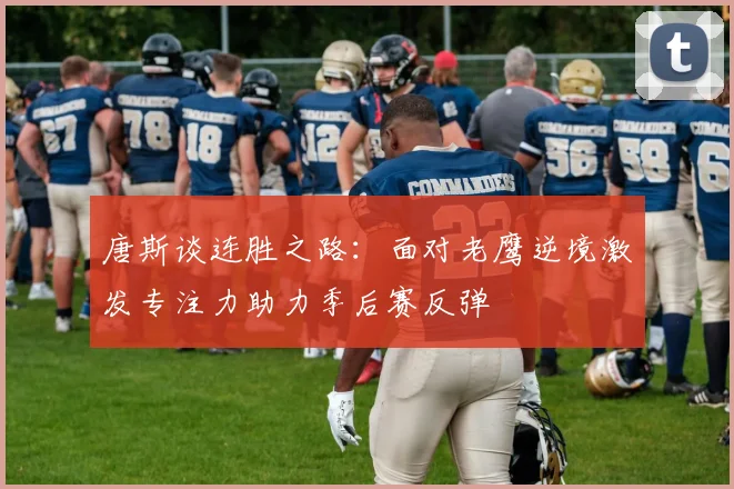 唐斯谈连胜之路：面对老鹰逆境激发专注力助力季后赛反弹