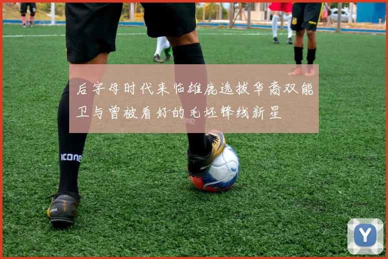 后字母时代来临雄鹿选拔华裔双能卫与曾被看好的毛坯锋线新星