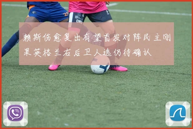 赖斯伤愈复出有望首发对阵民主刚果英格兰右后卫人选仍待确认