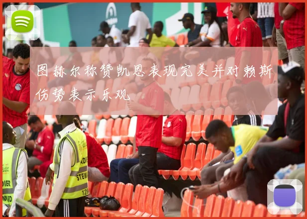 图赫尔称赞凯恩表现完美并对赖斯伤势表示乐观