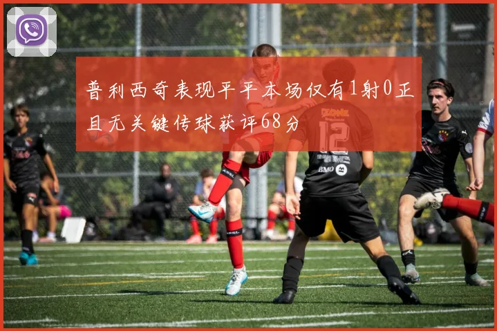普利西奇表现平平本场仅有1射0正且无关键传球获评68分