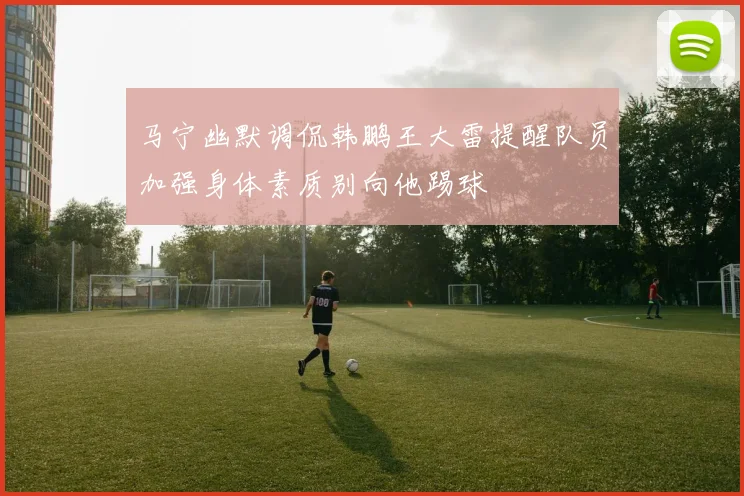 马宁幽默调侃韩鹏王大雷提醒队员加强身体素质别向他踢球