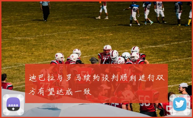 迪巴拉与罗马续约谈判顺利进行双方有望达成一致