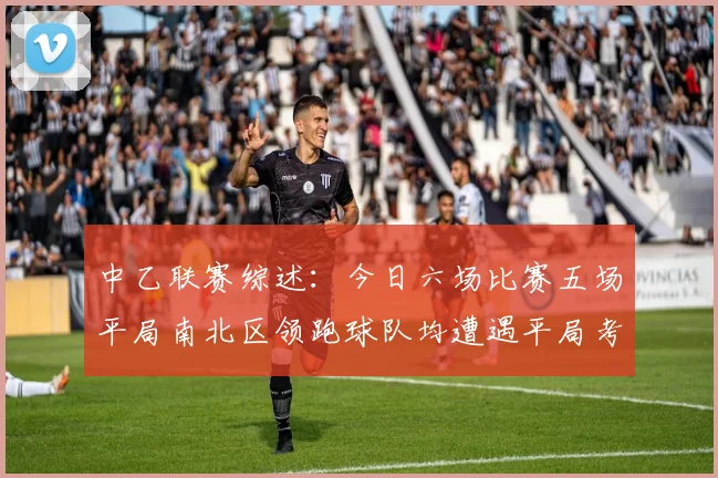 中乙联赛综述：今日六场比赛五场平局南北区领跑球队均遭遇平局考验