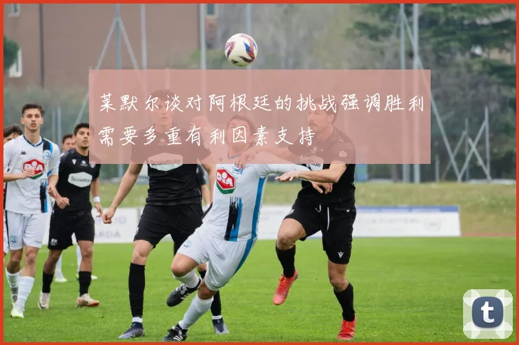 莱默尔谈对阿根廷的挑战强调胜利需要多重有利因素支持