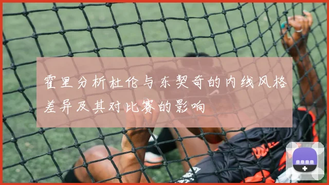 霍里分析杜伦与东契奇的内线风格差异及其对比赛的影响