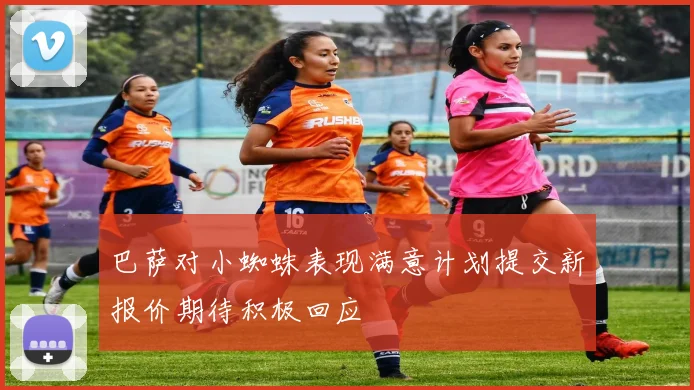巴萨对小蜘蛛表现满意计划提交新报价期待积极回应