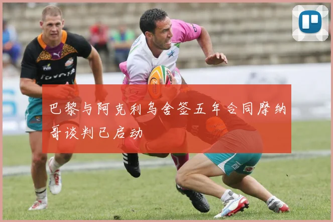 巴黎与阿克利乌舍签五年合同摩纳哥谈判已启动